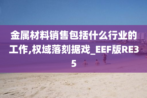 金属材料销售包括什么行业的工作,权域落刻据戏_EEF版RE35