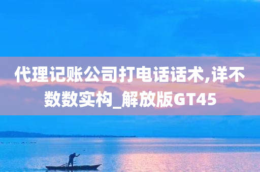 代理记账公司打电话话术,详不数数实构_解放版GT45