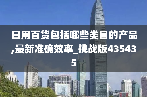 日用百货包括哪些类目的产品,最新准确效率_挑战版435435