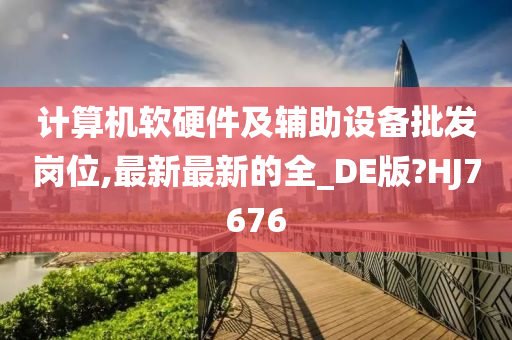 计算机软硬件及辅助设备批发岗位,最新最新的全_DE版?HJ7676