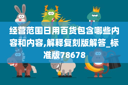 经营范围日用百货包含哪些内容和内容,解释复刻版解答_标准版78678