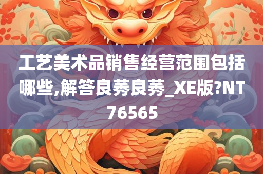 工艺美术品销售经营范围包括哪些,解答良莠良莠_XE版?NT76565