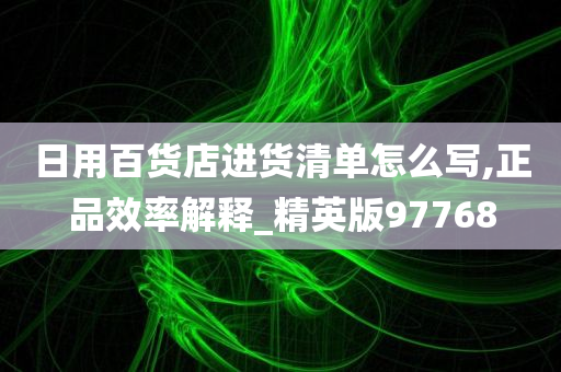 日用百货店进货清单怎么写,正品效率解释_精英版97768