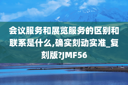 会议服务和展览服务的区别和联系是什么,确实刻动实准_复刻版?JMF56