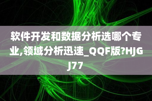 软件开发和数据分析选哪个专业,领域分析迅速_QQF版?HJGJ77