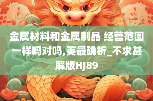 金属材料和金属制品 经营范围一样吗对吗,英最确析_不求甚解版HJ89