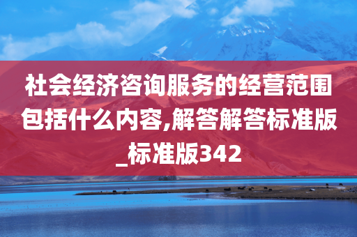 社会经济咨询服务的经营范围包括什么内容,解答解答标准版_标准版342