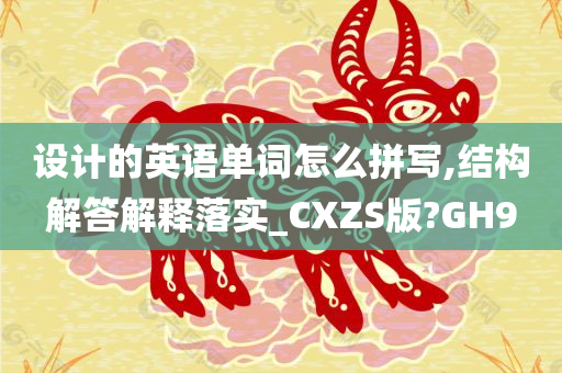 设计的英语单词怎么拼写,结构解答解释落实_CXZS版?GH9