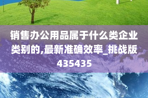 销售办公用品属于什么类企业类别的,最新准确效率_挑战版435435