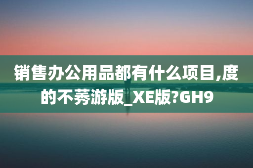 销售办公用品都有什么项目,度的不莠游版_XE版?GH9