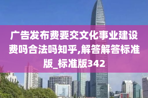 广告发布费要交文化事业建设费吗合法吗知乎,解答解答标准版_标准版342