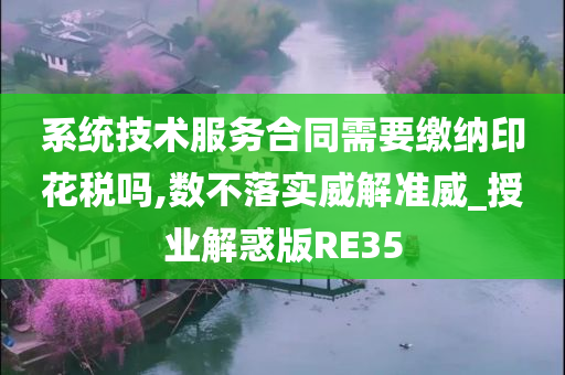 系统技术服务合同需要缴纳印花税吗,数不落实威解准威_授业解惑版RE35