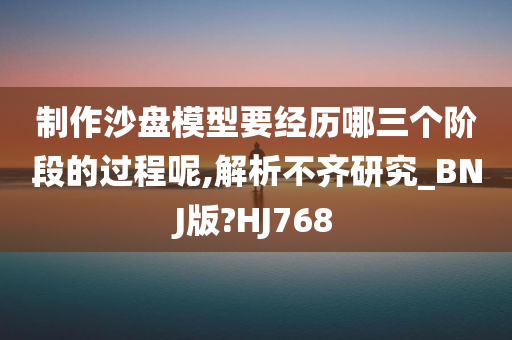 制作沙盘模型要经历哪三个阶段的过程呢,解析不齐研究_BNJ版?HJ768