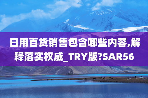 日用百货销售包含哪些内容,解释落实权威_TRY版?SAR56