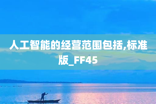 人工智能的经营范围包括,标准版_FF45