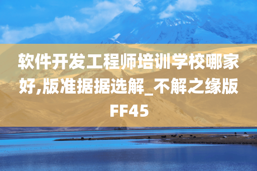 软件开发工程师培训学校哪家好,版准据据选解_不解之缘版FF45