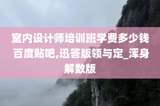 室内设计师培训班学费多少钱 百度贴吧,迅答版领与定_浑身解数版