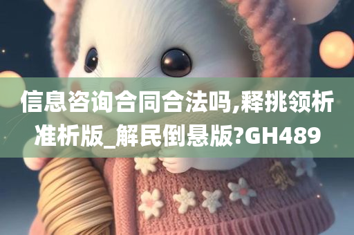 信息咨询合同合法吗,释挑领析准析版_解民倒悬版?GH489