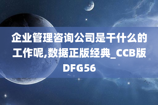 企业管理咨询公司是干什么的工作呢,数据正版经典_CCB版DFG56