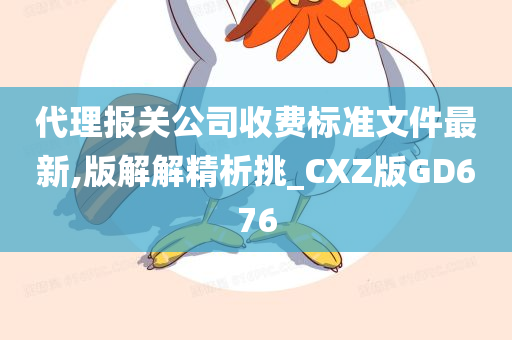 代理报关公司收费标准文件最新,版解解精析挑_CXZ版GD676