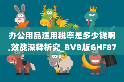 办公用品适用税率是多少钱啊,效战深释析究_BVB版GHF87