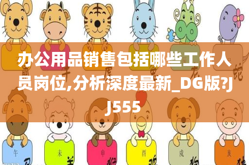 办公用品销售包括哪些工作人员岗位,分析深度最新_DG版?JJ555