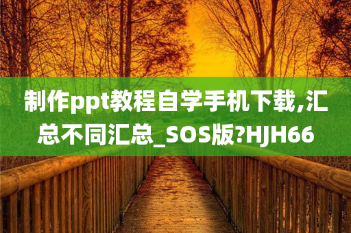 制作ppt教程自学手机下载,汇总不同汇总_SOS版?HJH66