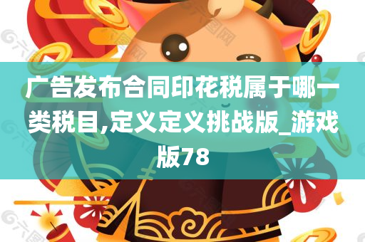 广告发布合同印花税属于哪一类税目,定义定义挑战版_游戏版78