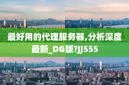 最好用的代理服务器,分析深度最新_DG版?JJ555