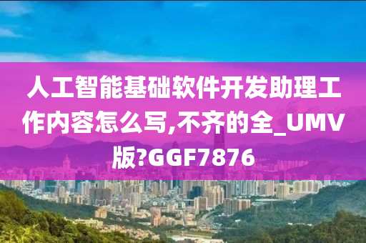 人工智能基础软件开发助理工作内容怎么写,不齐的全_UMV版?GGF7876