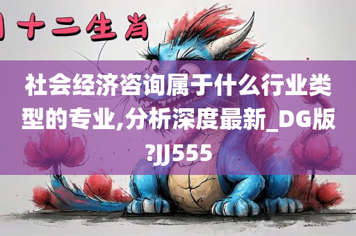 社会经济咨询属于什么行业类型的专业,分析深度最新_DG版?JJ555