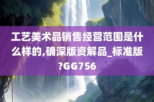 工艺美术品销售经营范围是什么样的,确深版资解品_标准版?GG756