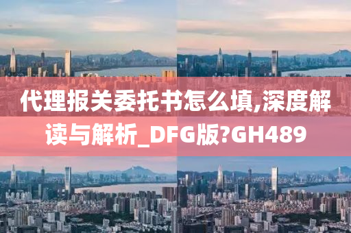 代理报关委托书怎么填,深度解读与解析_DFG版?GH489