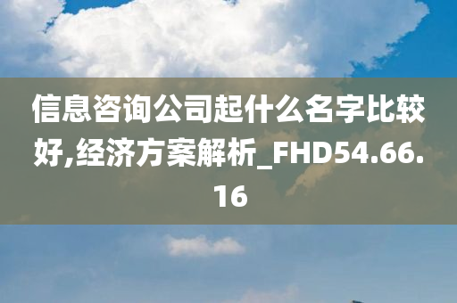 信息咨询公司起什么名字比较好,经济方案解析_FHD54.66.16