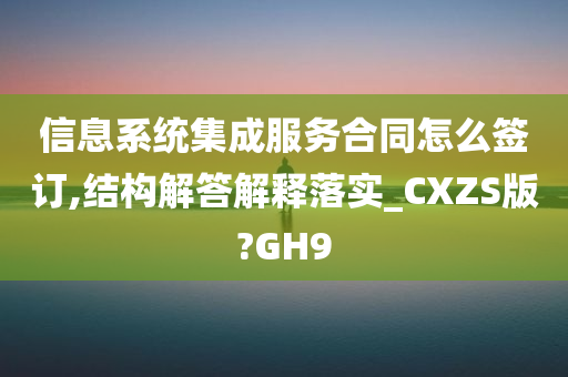 信息系统集成服务合同怎么签订,结构解答解释落实_CXZS版?GH9