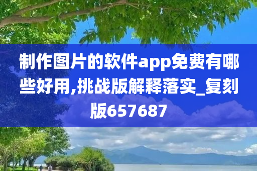 制作图片的软件app免费有哪些好用,挑战版解释落实_复刻版657687