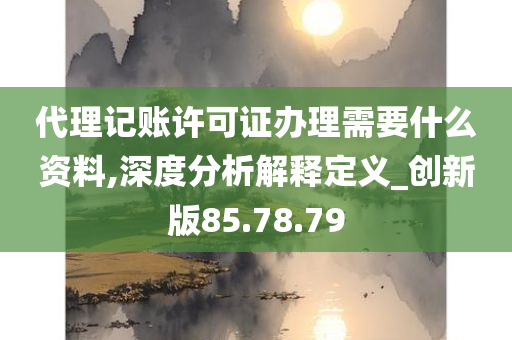 代理记账许可证办理需要什么资料,深度分析解释定义_创新版85.78.79