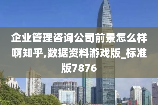 企业管理咨询公司前景怎么样啊知乎,数据资料游戏版_标准版7876