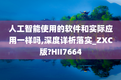 人工智能使用的软件和实际应用一样吗,深度详析落实_ZXC版?HII7664