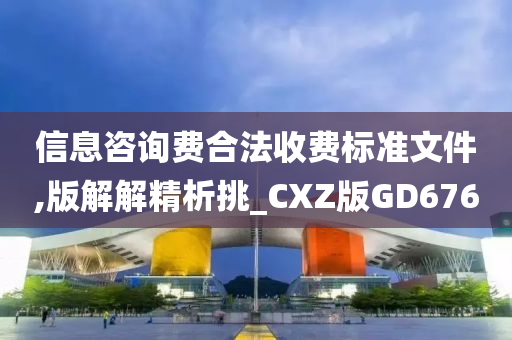 信息咨询费合法收费标准文件,版解解精析挑_CXZ版GD676