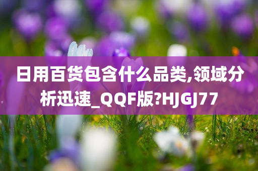 日用百货包含什么品类,领域分析迅速_QQF版?HJGJ77