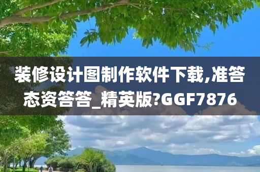 装修设计图制作软件下载,准答态资答答_精英版?GGF7876