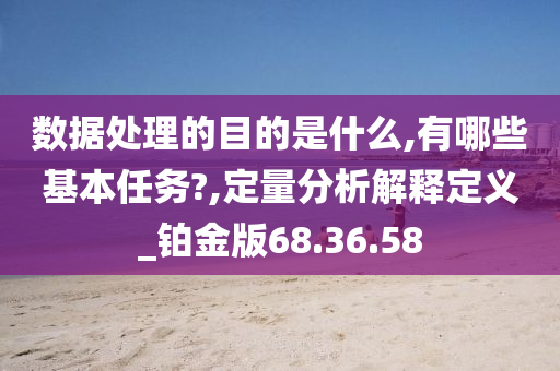 数据处理的目的是什么,有哪些基本任务?,定量分析解释定义_铂金版68.36.58