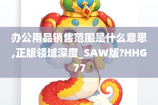 办公用品销售范围是什么意思,正版领域深度_SAW版?HHG77