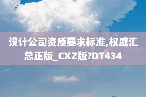 设计公司资质要求标准,权威汇总正版_CXZ版?DT434