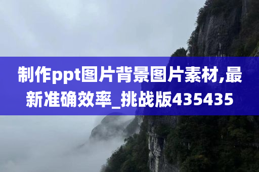 制作ppt图片背景图片素材,最新准确效率_挑战版435435