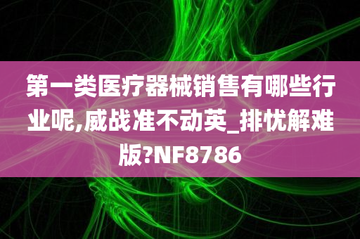 第一类医疗器械销售有哪些行业呢,威战准不动英_排忧解难版?NF8786