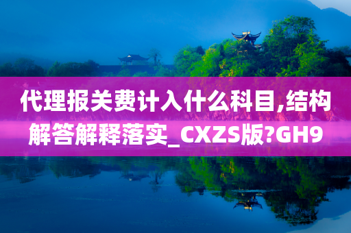 代理报关费计入什么科目,结构解答解释落实_CXZS版?GH9