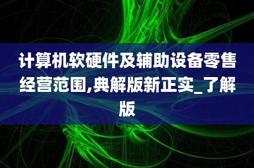 计算机软硬件及辅助设备零售经营范围,典解版新正实_了解版