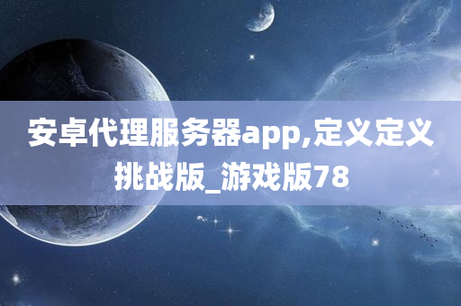 安卓代理服务器app,定义定义挑战版_游戏版78